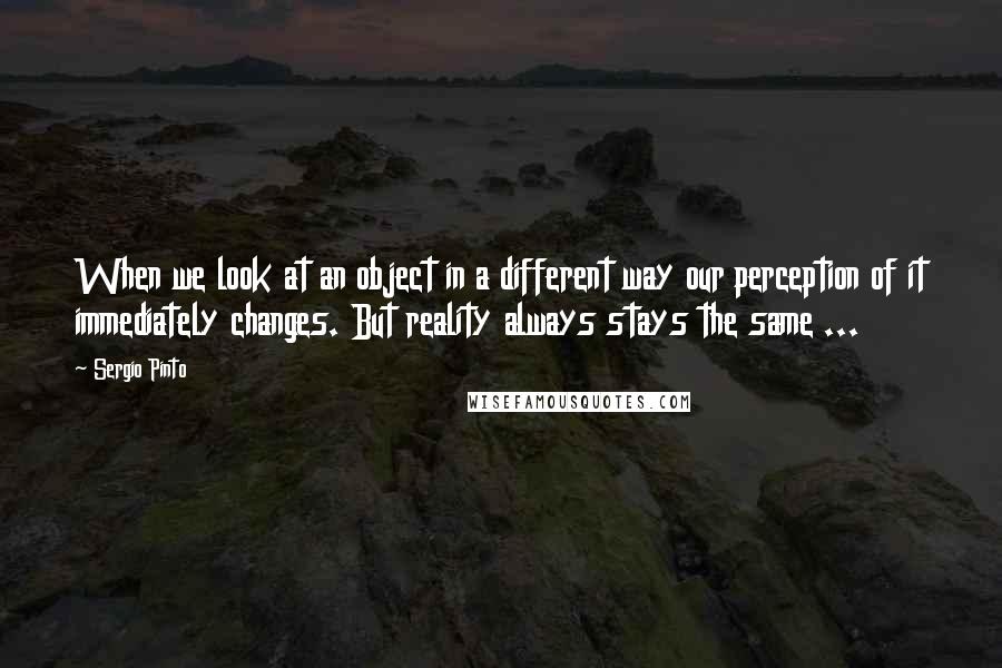 Sergio Pinto Quotes: When we look at an object in a different way our perception of it immediately changes. But reality always stays the same ...