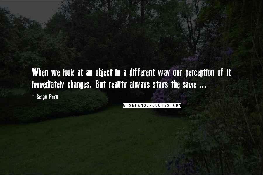 Sergio Pinto Quotes: When we look at an object in a different way our perception of it immediately changes. But reality always stays the same ...