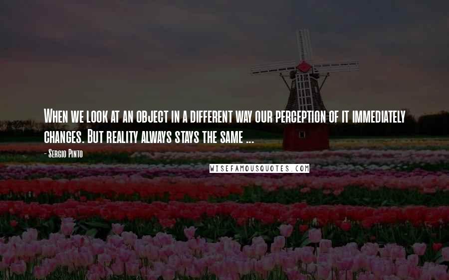 Sergio Pinto Quotes: When we look at an object in a different way our perception of it immediately changes. But reality always stays the same ...