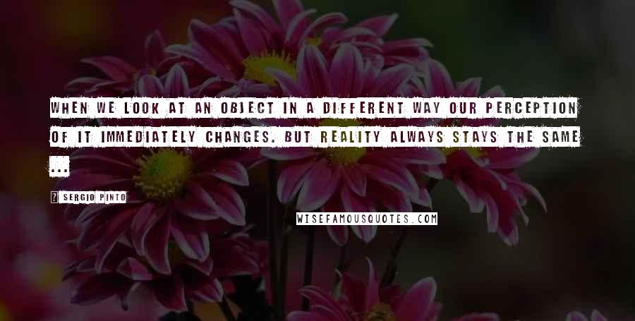 Sergio Pinto Quotes: When we look at an object in a different way our perception of it immediately changes. But reality always stays the same ...