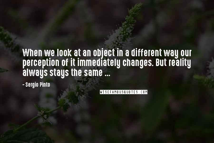 Sergio Pinto Quotes: When we look at an object in a different way our perception of it immediately changes. But reality always stays the same ...