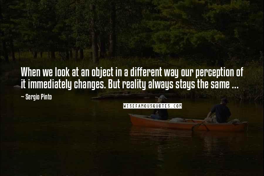 Sergio Pinto Quotes: When we look at an object in a different way our perception of it immediately changes. But reality always stays the same ...