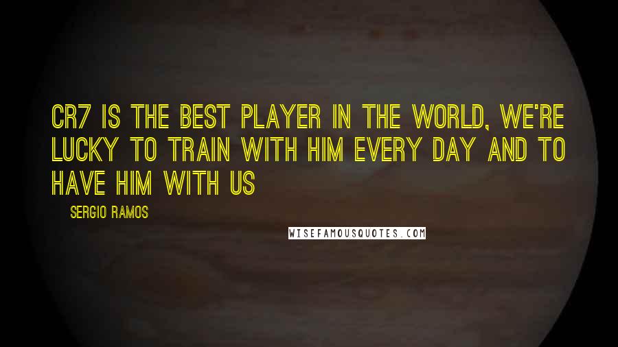 Sergio Ramos Quotes: CR7 is the best player in the world, we're lucky to train with him every day and to have him with us