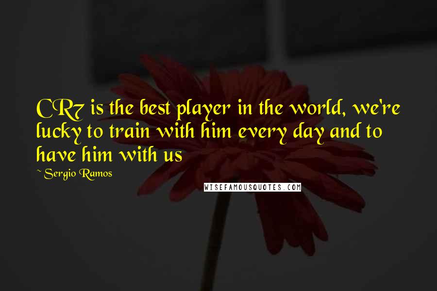 Sergio Ramos Quotes: CR7 is the best player in the world, we're lucky to train with him every day and to have him with us