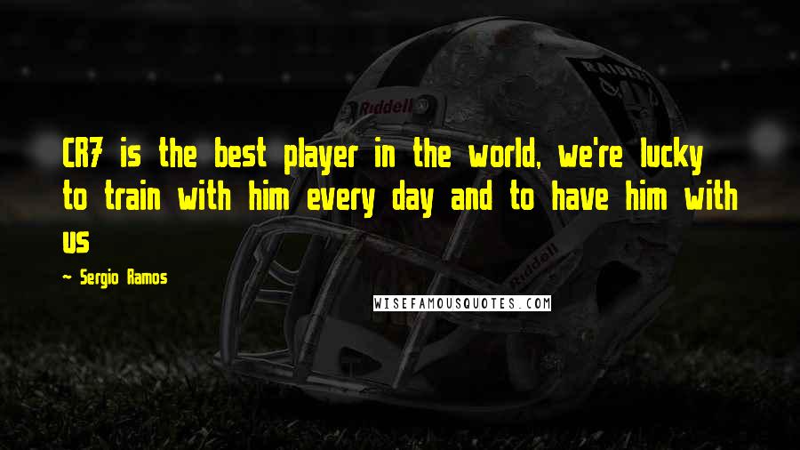 Sergio Ramos Quotes: CR7 is the best player in the world, we're lucky to train with him every day and to have him with us