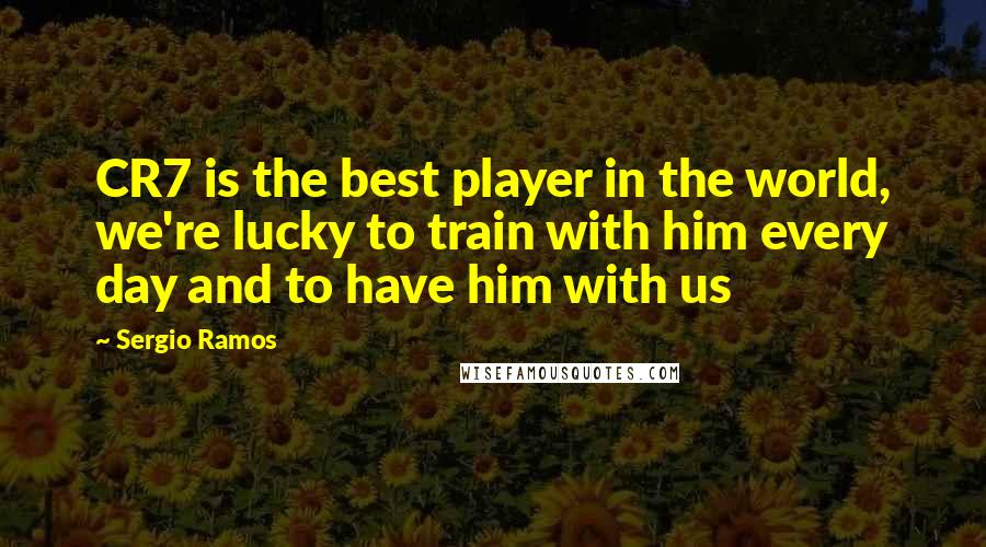 Sergio Ramos Quotes: CR7 is the best player in the world, we're lucky to train with him every day and to have him with us