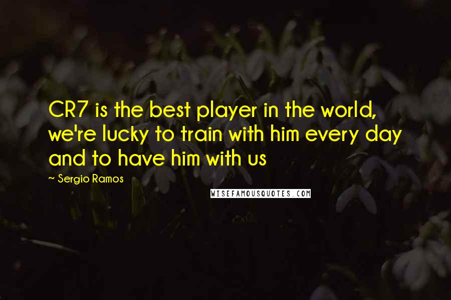 Sergio Ramos Quotes: CR7 is the best player in the world, we're lucky to train with him every day and to have him with us