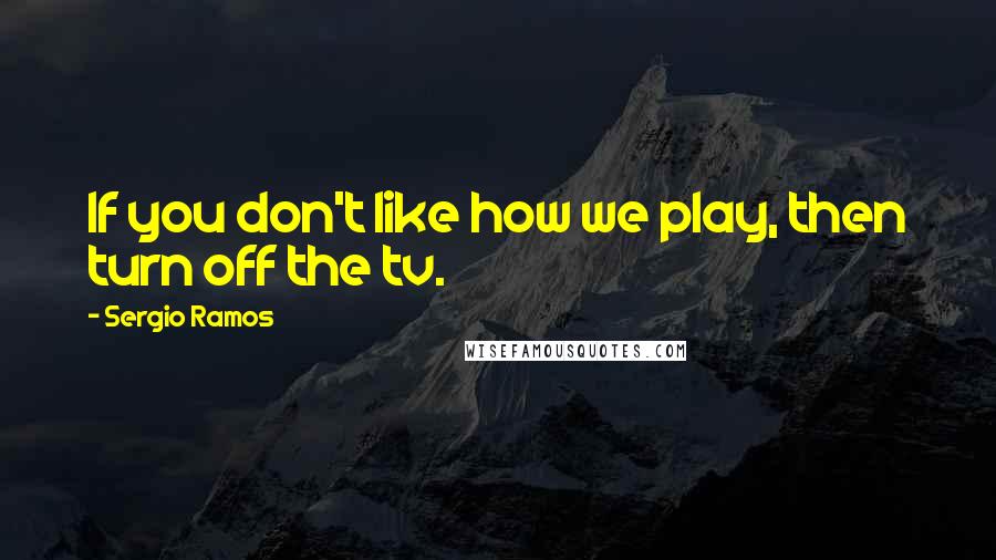 Sergio Ramos Quotes: If you don't like how we play, then turn off the tv.