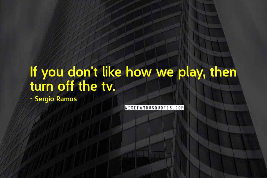 Sergio Ramos Quotes: If you don't like how we play, then turn off the tv.