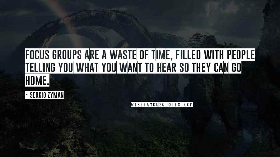 Sergio Zyman Quotes: Focus groups are a waste of time, filled with people telling you what you want to hear so they can go home.