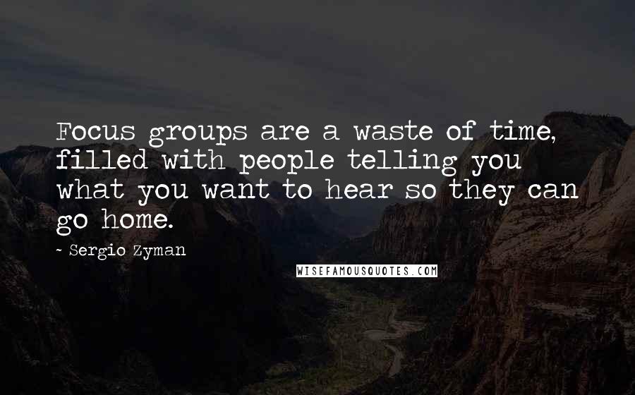Sergio Zyman Quotes: Focus groups are a waste of time, filled with people telling you what you want to hear so they can go home.