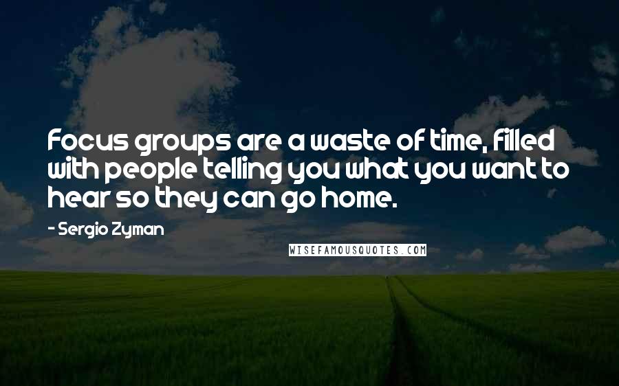 Sergio Zyman Quotes: Focus groups are a waste of time, filled with people telling you what you want to hear so they can go home.