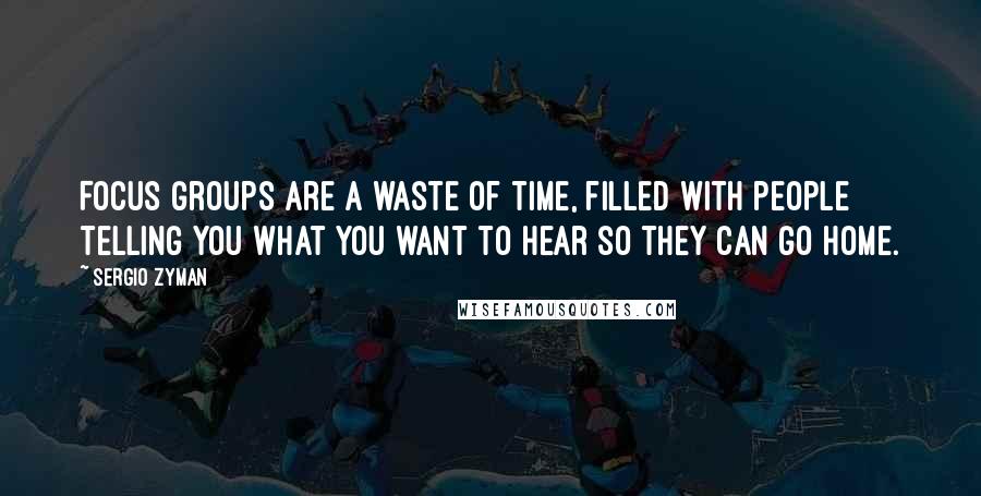 Sergio Zyman Quotes: Focus groups are a waste of time, filled with people telling you what you want to hear so they can go home.