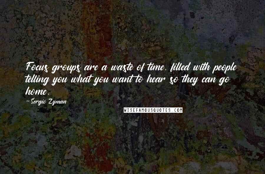 Sergio Zyman Quotes: Focus groups are a waste of time, filled with people telling you what you want to hear so they can go home.