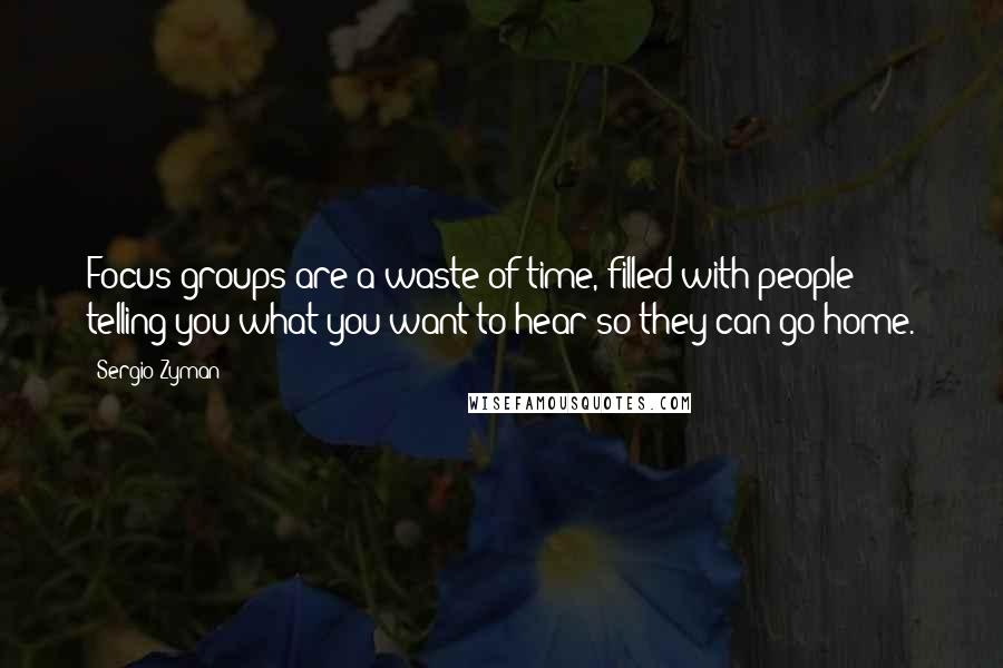 Sergio Zyman Quotes: Focus groups are a waste of time, filled with people telling you what you want to hear so they can go home.