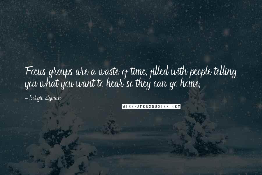 Sergio Zyman Quotes: Focus groups are a waste of time, filled with people telling you what you want to hear so they can go home.