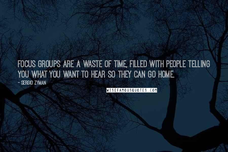 Sergio Zyman Quotes: Focus groups are a waste of time, filled with people telling you what you want to hear so they can go home.
