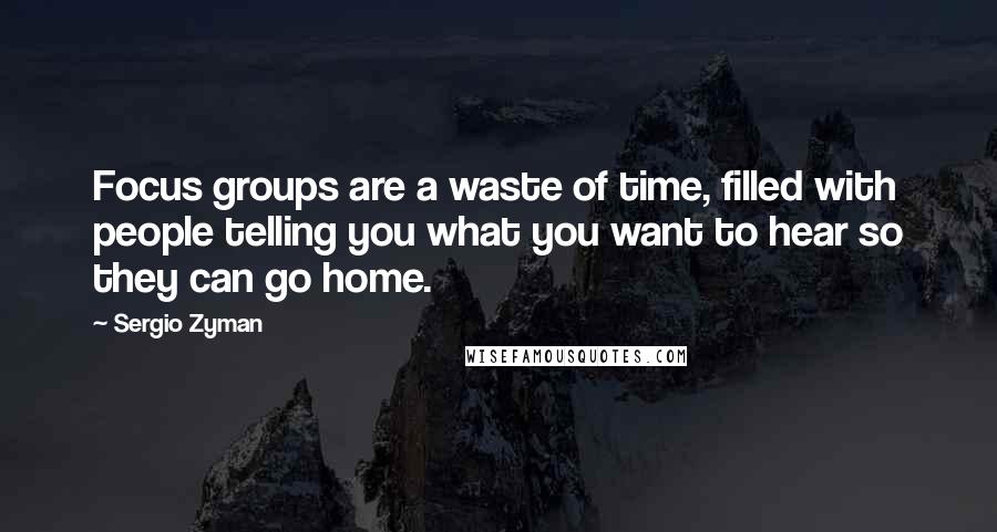 Sergio Zyman Quotes: Focus groups are a waste of time, filled with people telling you what you want to hear so they can go home.