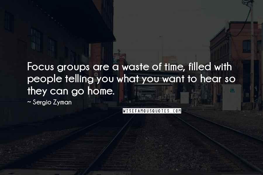 Sergio Zyman Quotes: Focus groups are a waste of time, filled with people telling you what you want to hear so they can go home.