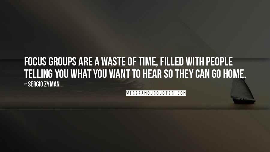 Sergio Zyman Quotes: Focus groups are a waste of time, filled with people telling you what you want to hear so they can go home.