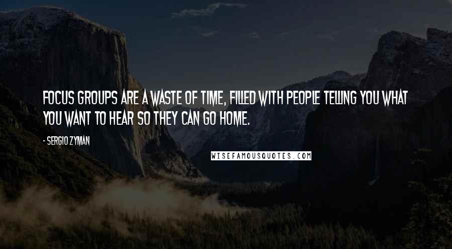 Sergio Zyman Quotes: Focus groups are a waste of time, filled with people telling you what you want to hear so they can go home.