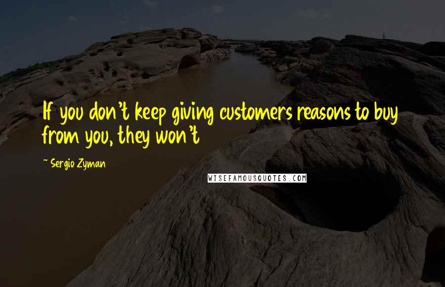 Sergio Zyman Quotes: If you don't keep giving customers reasons to buy from you, they won't