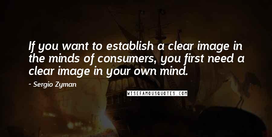 Sergio Zyman Quotes: If you want to establish a clear image in the minds of consumers, you first need a clear image in your own mind.