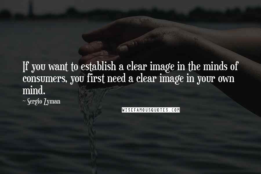 Sergio Zyman Quotes: If you want to establish a clear image in the minds of consumers, you first need a clear image in your own mind.