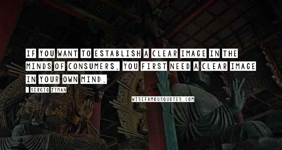 Sergio Zyman Quotes: If you want to establish a clear image in the minds of consumers, you first need a clear image in your own mind.