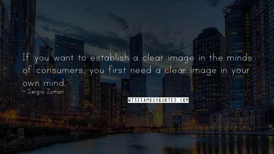 Sergio Zyman Quotes: If you want to establish a clear image in the minds of consumers, you first need a clear image in your own mind.