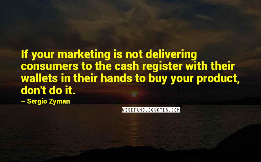 Sergio Zyman Quotes: If your marketing is not delivering consumers to the cash register with their wallets in their hands to buy your product, don't do it.