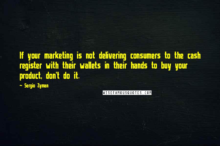 Sergio Zyman Quotes: If your marketing is not delivering consumers to the cash register with their wallets in their hands to buy your product, don't do it.