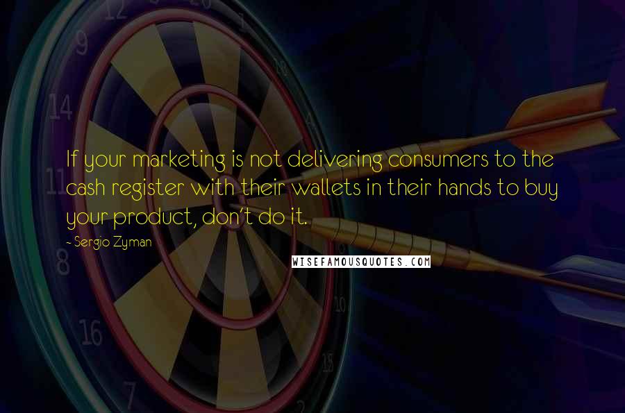 Sergio Zyman Quotes: If your marketing is not delivering consumers to the cash register with their wallets in their hands to buy your product, don't do it.