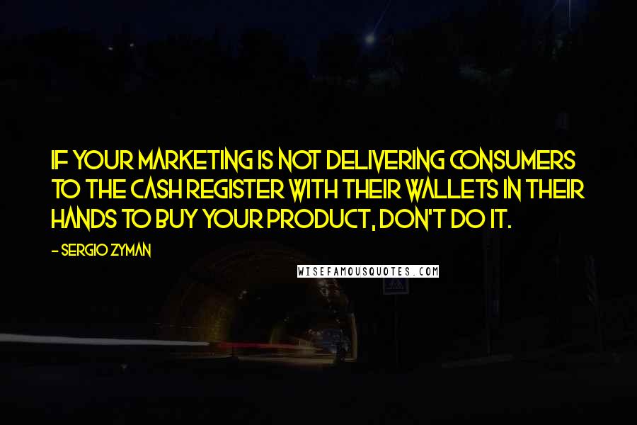 Sergio Zyman Quotes: If your marketing is not delivering consumers to the cash register with their wallets in their hands to buy your product, don't do it.