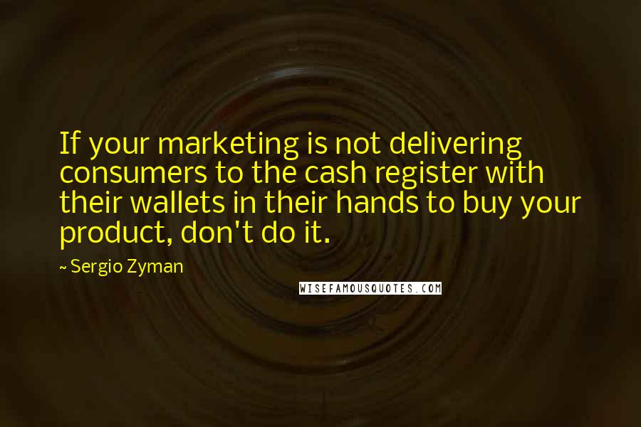 Sergio Zyman Quotes: If your marketing is not delivering consumers to the cash register with their wallets in their hands to buy your product, don't do it.