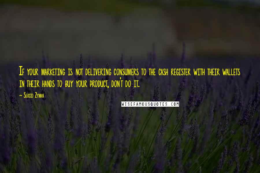 Sergio Zyman Quotes: If your marketing is not delivering consumers to the cash register with their wallets in their hands to buy your product, don't do it.