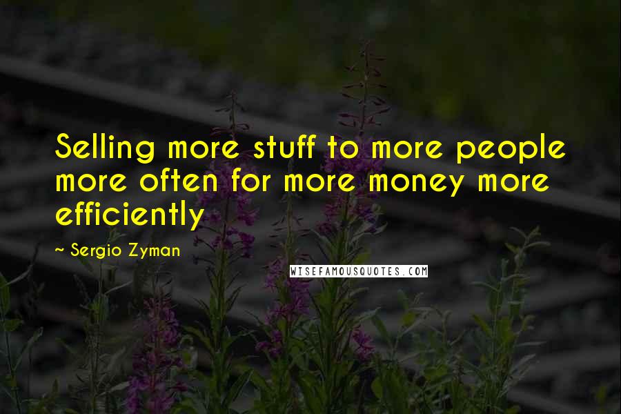 Sergio Zyman Quotes: Selling more stuff to more people more often for more money more efficiently