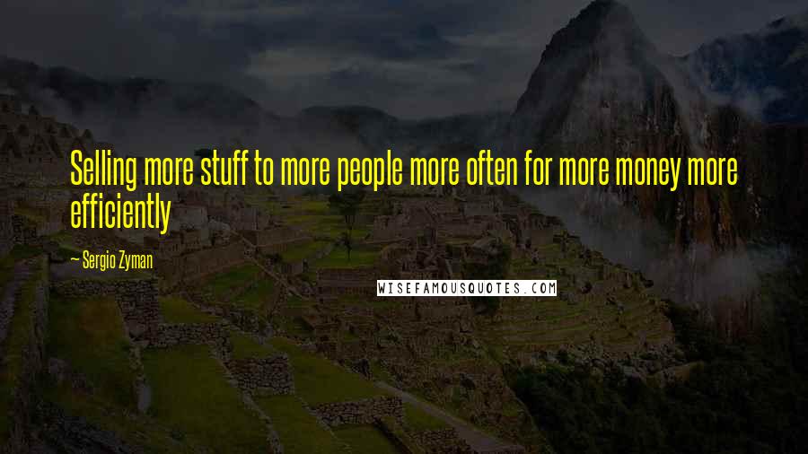Sergio Zyman Quotes: Selling more stuff to more people more often for more money more efficiently