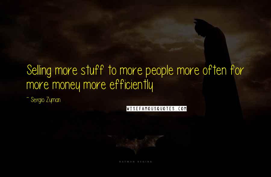 Sergio Zyman Quotes: Selling more stuff to more people more often for more money more efficiently