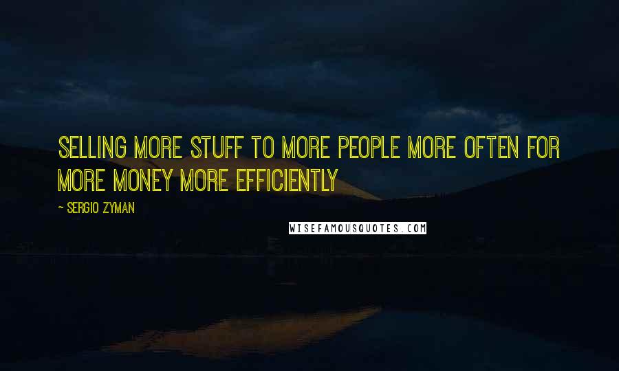 Sergio Zyman Quotes: Selling more stuff to more people more often for more money more efficiently