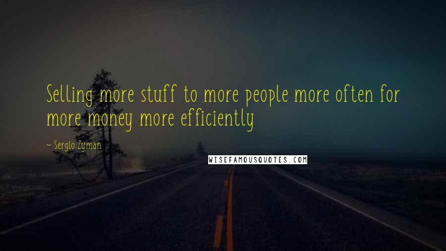 Sergio Zyman Quotes: Selling more stuff to more people more often for more money more efficiently