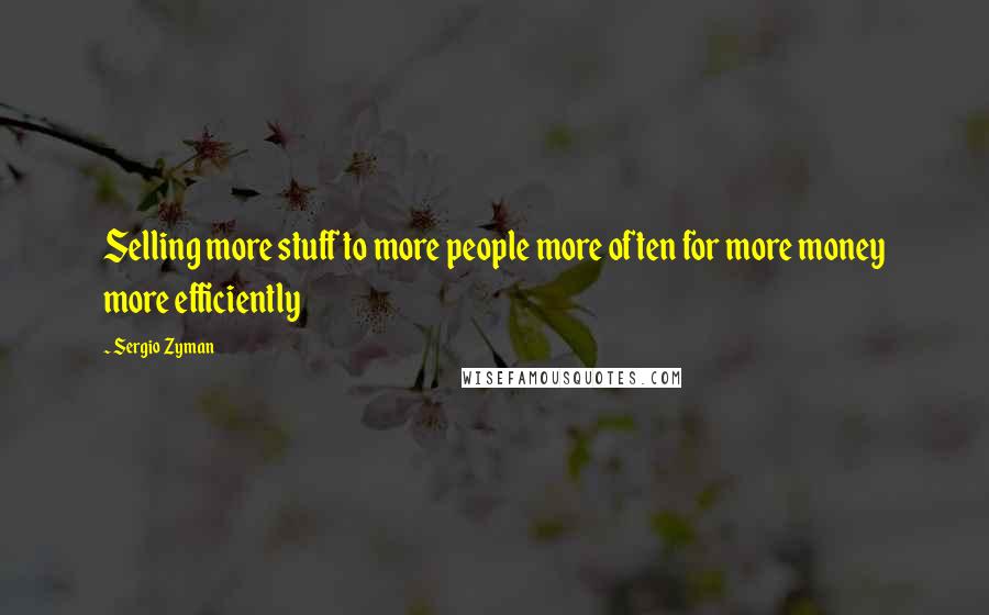 Sergio Zyman Quotes: Selling more stuff to more people more often for more money more efficiently