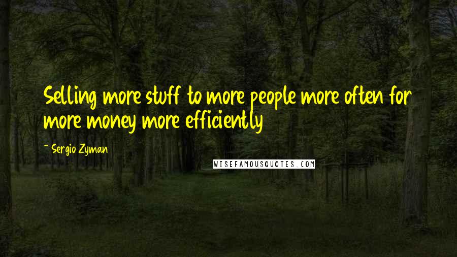 Sergio Zyman Quotes: Selling more stuff to more people more often for more money more efficiently