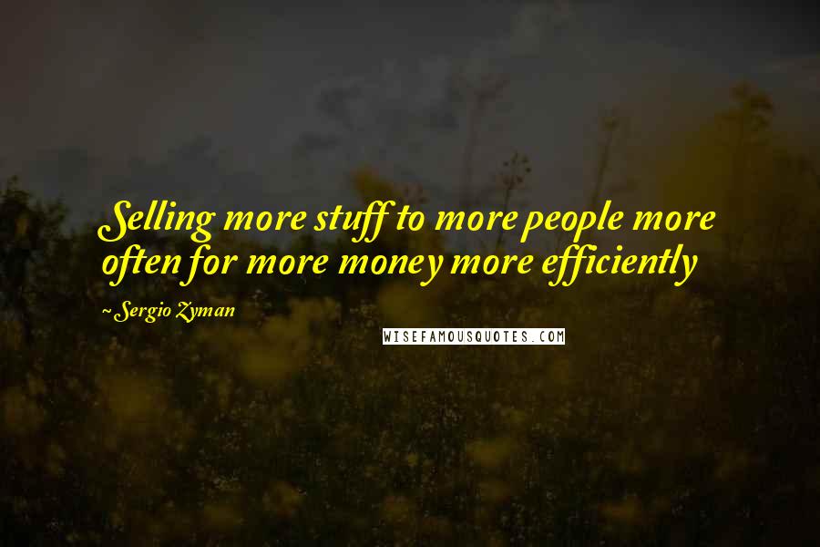 Sergio Zyman Quotes: Selling more stuff to more people more often for more money more efficiently