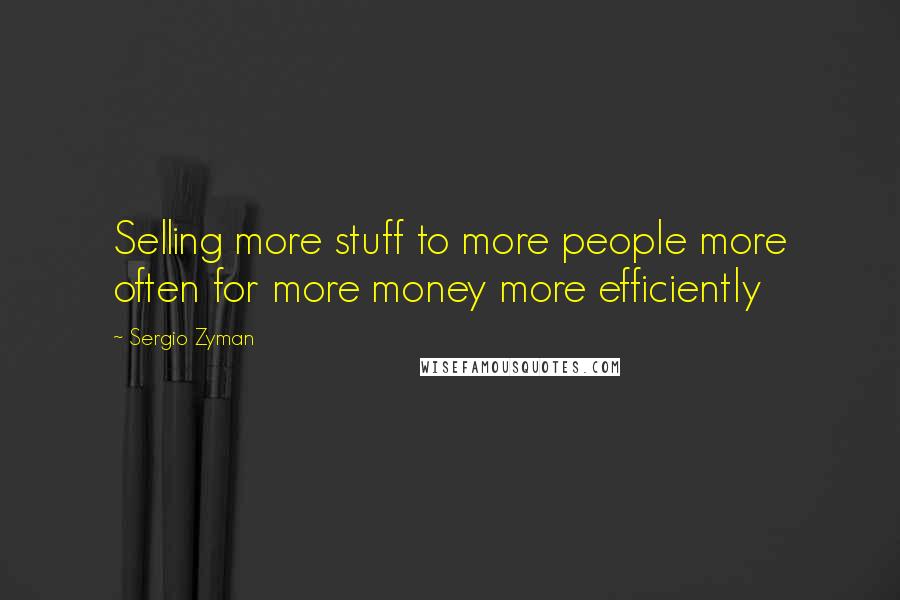 Sergio Zyman Quotes: Selling more stuff to more people more often for more money more efficiently