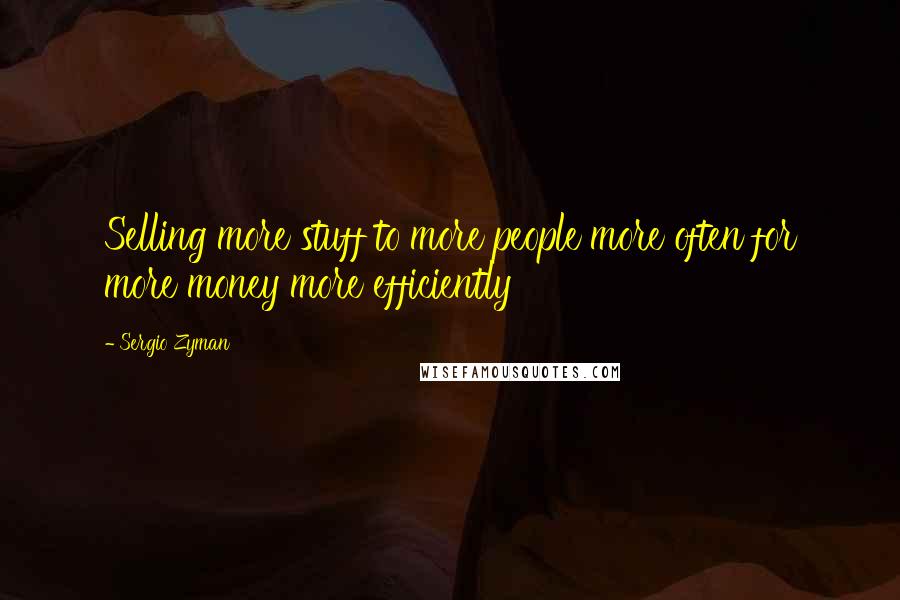 Sergio Zyman Quotes: Selling more stuff to more people more often for more money more efficiently