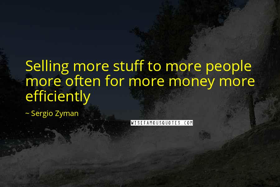 Sergio Zyman Quotes: Selling more stuff to more people more often for more money more efficiently