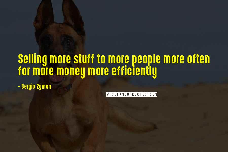 Sergio Zyman Quotes: Selling more stuff to more people more often for more money more efficiently