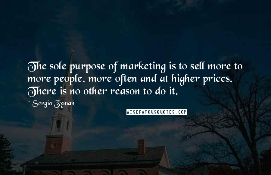 Sergio Zyman Quotes: The sole purpose of marketing is to sell more to more people, more often and at higher prices. There is no other reason to do it.