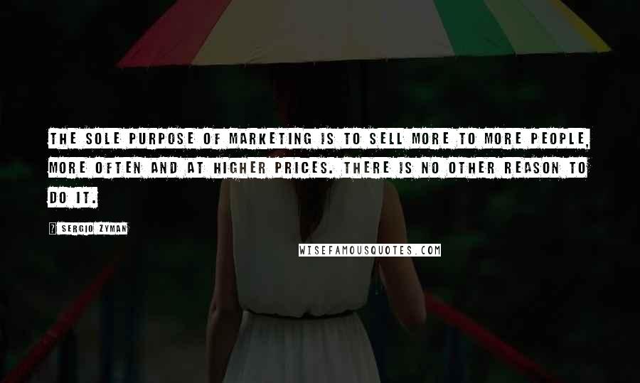 Sergio Zyman Quotes: The sole purpose of marketing is to sell more to more people, more often and at higher prices. There is no other reason to do it.